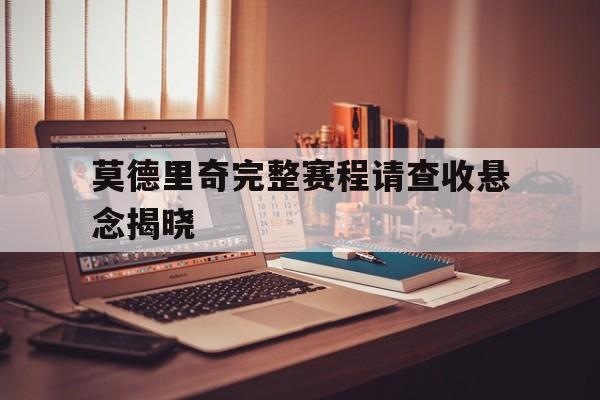 关于莫德里奇完整赛程请查收悬念揭晓的信息