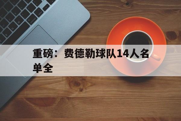 包含重磅:费德勒球队14人名单全的词条 包含重磅:费德勒球队14人名单全的词条